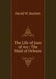 The Life of Joan of Arc: The Maid of Orleans, David W. Bartlett 