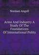 Arms And Industry A Study Of The Foundations Of International Polity, Norman Angell 