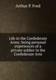 Life in the Confederate Army; being personal experiences of a private soldier in the Confederate Arm, Arthur P. Ford 