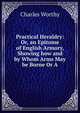 Practical Heraldry: Or, an Epitome of English Armory, Showing how and by Whom Arms May be Borne Or A, Charles Worthy 