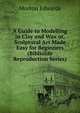A Guide to Modelling in Clay and Wax or, Sculptural Art Made Easy for Beginners (Bibliolife Reproduction Series), Morton Edwards 
