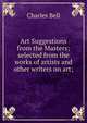 Art Suggestions from the Masters; selected from the works of artists and other writers on art;, Charles Bell 