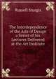 The Interdependence of the Arts of Design a Series of Six Lectures Delivered at the Art Institute, Russell Sturgis 