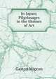 In Japan; Pilgrimages to the Shrines of Art, Gaston Migeon 