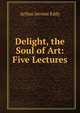 Delight, the Soul of Art: Five Lectures, Arthur Jerome Eddy 