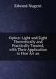 Optics: Light and Sight Theoretically and Practically Treated, with Their Application to Fine Art an, Edward Nugent 