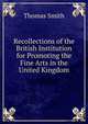 Recollections of the British Institution for Promoting the Fine Arts in the United Kingdom, Thomas Smith 