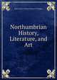 Northumbrian History, Literature, and Art, Robert Spence Watson Richard W Hodgkin 