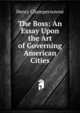 The Boss: An Essay Upon the Art of Governing American Cities, Henry Champernowne 