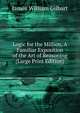 Logic for the Million, A Familiar Exposition of the Art of Reasoning (Large Print Edition), James William Gilbart 