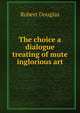 The choice a dialogue treating of mute inglorious art, Robert Douglas 