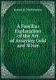 A Familiar Explanation of the Art of Assaying Gold and Silver, James H. Watherston 