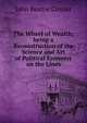 The Wheel of Wealth; being a Reconstruction of the Science and Art of Political Economy on the Lines, Crozier John Beattie 
