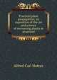 Practical plant propagation; an exposition of the art and science of increasing plants as practiced, Alfred Carl Hottes 