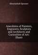 Anecdotes of Painters, Engravers, Sculptors and Architects and Curiosities of Art: Illustr., Shearjashub Spooner 