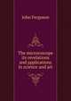 The microroscope its revelations and applications in science and art, John Ferguson 
