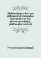 Archaeology a lecture delivered at Columbia University in the series on science, philosophy and art, Wheeler James Rignall 