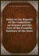 Index to the Reports of the Committee on Science and the Arts of the Franklin Institute of the State, Franklin Instit on Science and the Arts 