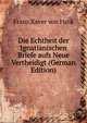 Die Echtheit der Ignatianischen Briefe aufs Neue Vertheidigt (German Edition), Franz Xaver von Funk 