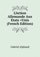 L'Action Allemande Aux Etats =Unis (French Edition), Gabriel Alphaud 