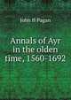 Annals of Ayr in the olden time, 1560-1692, John H Pagan 