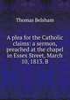 A plea for the Catholic claims: a sermon, preached at the chapel in Essex Street, March 10, 1813. B, Thomas Belsham 