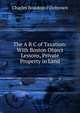 The A B C of Taxation: With Boston Object Lessons, Private Property in Land, Charles Bowdoin Fillebrown 