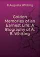 Golden Memories of an Earnest Life: A Biography of A.B. Whiting, R Augusta Whiting 