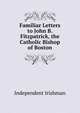 Familiar Letters to John B. Fitzpatrick, the Catholic Bishop of Boston, Independent Irishman 