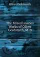 The Miscellaneous Works of Oliver Goldsmith, M. B., Oliver Goldsmith 