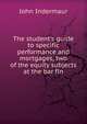 The student's guide to specific performance and mortgages, two of the equity subjects at the bar fin, Indermaur, John 