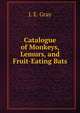 Catalogue of Monkeys, Lemurs, and Fruit-Eating Bats, J. E. Gray 
