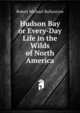 Hudson Bay or Every-Day Life in the Wilds of North America, Robert Michael Ballantyne 