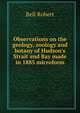 Observations on the geology, zoology and botany of Hudson's Strait and Bay made in 1885 microform, Bell, Robert 