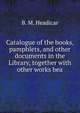 Catalogue of the books, pamphlets, and other documents in the Library, together with other works bea, B. M. Headicar 