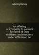 An offering of sympathy to parents bereaved of their children: and to others under affliction : bei, Heinrich Kretschmayr 