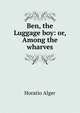 Ben, the Luggage boy: or, Among the wharves, Horatio Alger 