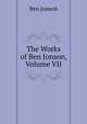 The Works of Ben Jonson, Volume VII, Jonson, Ben, 1573?-1637 