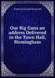 Our Big Guns an address Delivered in the Town Hall, Birmingham, Frederick Joseph Bramwell 