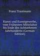 Kunst und Kunstgewerbe, vom Fruhesten Mittelalter bis Ende des Achtzehnten Jahrhunderts (German Edition), Franz Trautmann 