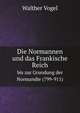 Die Normannen und das Frankische Reich. bis zur Grundung der Normandie (799-911), Walther Vogel 
