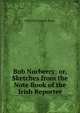 Bob Norberry: or, Sketches from the Note Book of the Irish Reporter, Edited by Captain Prout 