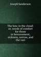 The bow in the cloud: or, words of comfort for those in bereavement, sickness, sorrow, and the vari, Joseph Sanderson 