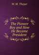 The Pioneer Boy and How He Became President, W. M. Thayer 