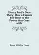 Henry Ford's Own Story; How a Farmer Boy Rose to the Power that Goes with ., Rose Wilder Lane 