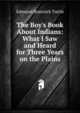 The Boy's Book About Indians: What I Saw and Heard for Three Years on the Plains, Edmund Bostwick Tuttle 