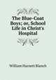 The Blue-Coat Boys; or, School Life in Christ's Hospital, William Harnett Blanch 