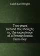 Two years behind the Plough; or, the experience of a Pennsylvania farm-boy., Caleb Earl Wright 