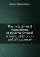 The metaphysical foundations of modern physical science; a historical and critical essay, Edwin Arthur Burtt 