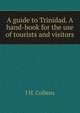 A guide to Trinidad. A hand-book for the use of tourists and visitors, J H. Collens 
